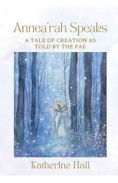 Annea\'rah Speaks: A Tale of Creation as Told by the Fae - Katherine Hall