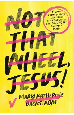 Not That Wheel, Jesus!: Stories from a Faith That Went Off-Road in the Best (and Worst) Possible Ways - Mary Katherine Backstrom