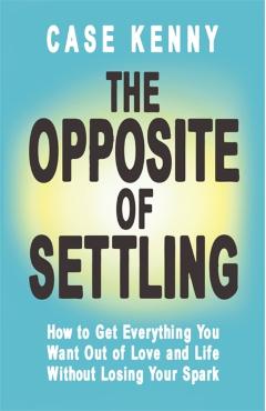 The Opposite of Settling: How to Get Everything You Want Out of Love and Life Without Losing Your Spark - Case Kenny