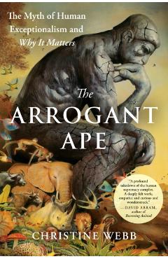 The Arrogant Ape: The Myth of Human Exceptionalism and Why It Matters - Christine E. Webb