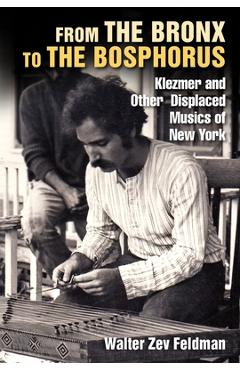 From the Bronx to the Bosphorus: Klezmer and Other Displaced Musics of New York - Walter Zev Feldman