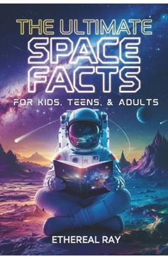 The Ultimate Space Facts for Kids, Teens, & Adults: Blast Off on a Journey Through the Cosmos and Discover Mind-Blowing Facts, Records, Mysteries, Inv - Ethereal Ray