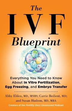 The Ivf Blueprint: Everything You Need to Know about in Vitro Fertilization, Egg Freezing, and Embryo Transfer - Abby Eblen