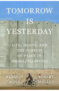 Tomorrow Is Yesterday: Life, Death, and the Pursuit of Peace in Israel/Palestine - Hussein Agha