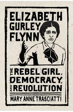 Elizabeth Gurley Flynn: The Rebel Girl, Democracy, and Revolution - Mary Anne Trasciatti