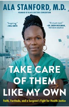 Take Care of Them Like My Own: Faith, Fortitude, and a Surgeon's Fight for Health Justice - Ala Stanford