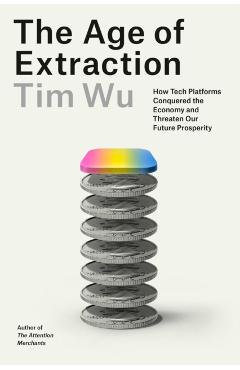 The Age of Extraction: How Tech Platforms Conquered the Economy and Threaten Our Future Prosperity - Tim Wu