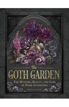 The Goth Garden: The Mystery, Beauty, and Lore of Dark Gardening - Felicia Feaster