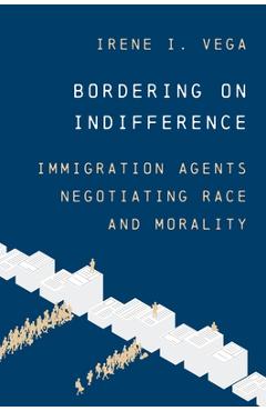 Bordering on Indifference: Immigration Agents Negotiating Race and Morality - Irene I. Vega