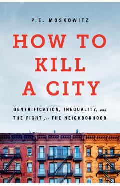 How to Kill a City: Gentrification, Inequality, and the Fight for the Neighborhood - Pe Moskowitz
