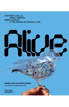 Alive: Synthetic Cells, Feral Robots, Rebellious Ai, and the Design of Radical Life - Madeline Schwartzman