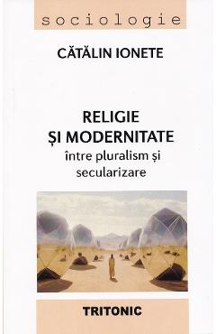 Religie si modernitate: intre pluralism si secularizare - Catalin Ionete