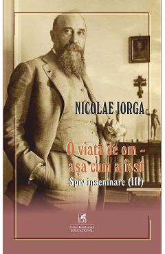O viata de om - asa cum a fost Vol.3: Spre inseninare - Nicolae Iorga - CARTEA ROMANEASCA EDUCATIONAL