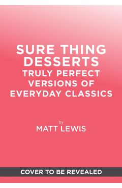 Sure Thing Desserts: Truly Perfect Versions of Everyday Classics - Matt Lewis