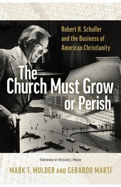 The Church Must Grow or Perish: Robert H. Schuller and the Business of American Christianity - Mark T. Mulder