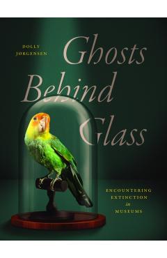 Ghosts Behind Glass: Encountering Extinction in Museums - Dolly Jørgensen