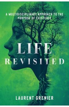 Life Revisited: A Multidisciplinary Approach to the Purpose of Existence - Laurent Grenier