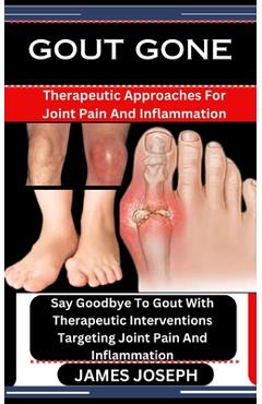 Gout Gone: Therapeutic Approaches For Joint Pain And Inflammation: Say Goodbye To Gout With Therapeutic Interventions Targeting J - James Joseph