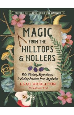 Magic from the Hilltops and Hollers: Folk Witchery, Superstitions, and Healing Practices from Appalachia - Leah Middleton