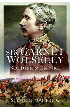 Sir Garnet Wolseley: Soldier of Empire - Stephen Manning