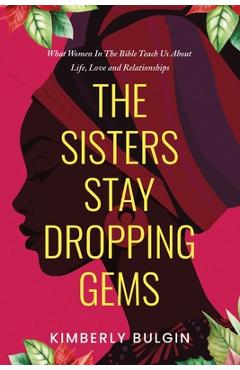 The Sisters Stay Dropping Gems! What Women In The Bible Teach Us About Life, Love And Relationships - Kimberly A. Bulgin