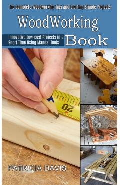 Woodworking for Beginners: Innovative Low-cost Projects in a Short Time Using Manual Tools (The Complete Woodworking Tips and Starting Simple Pro - Patricia Davis