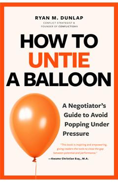 How to Untie a Balloon: A Negotiator\'s Guide to Avoid Popping Under Pressure - Ryan Dunlap