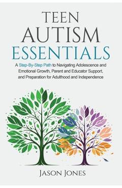 Teen Autism Essentials: A Step-By-Step Path to Navigating Adolescence and Emotional Growth, Parent and Educator Support, and Preparation for A - Jason Jones