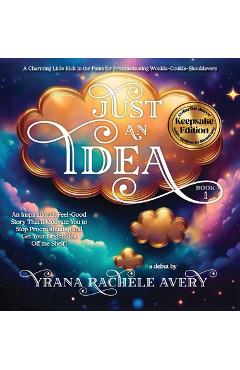 Just an Idea: Keepsake Edition; An Inspirational, Feel-Good Story That\'ll Motivate You to Stop Procrastinating and Get Your Bright Idea Off the Shelf! - Yrana Rachele Avery