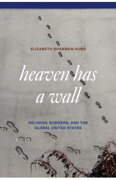 Heaven Has a Wall: Religion, Borders, and the Global United States - Elizabeth Shakman Hurd