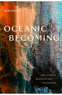 Oceanic Becoming: The Pacific Beneath the Pavements - Rob Wilson