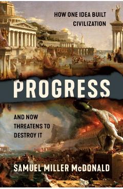 Progress: How One Idea Built Civilization and Now Threatens to Destroy It - Samuel Miller Mcdonald