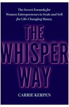 The Whisper Way: The Secret Formula for Women Entrepreneurs to Scale and Sell for Life-Changing Money - Carrie Kerpen