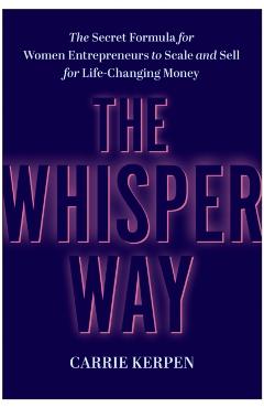 The Whisper Way: The Secret Formula for Women Entrepreneurs to Scale and Sell for Life-Changing Money - Carrie Kerpen