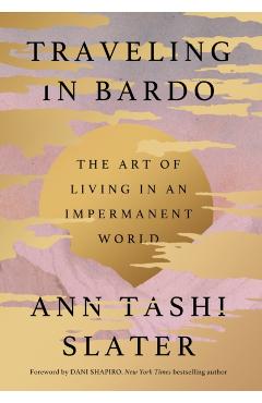 Traveling in Bardo: The Art of Living in an Impermanent World - Ann Tashi Slater