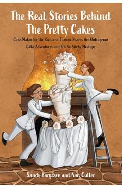 The Real Stories Behind the Pretty Cakes: Cake Maker for the Rich and Famous Shares Her Outrageous Cake Adventures and Oh So Sticky Mishaps - Sandy Hargrave