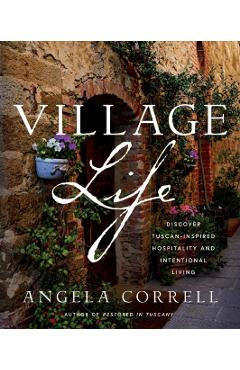 Village Life: Discover Tuscan-Inspired Hospitality and Intentional Living - Angela Correll