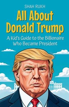 All About Donald Trump: A Kid\'s Guide to the Billionaire Who Became President - Shah Rukh