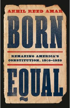 Born Equal: Remaking America's Constitution, 1840-1920 - Akhil Reed Amar
