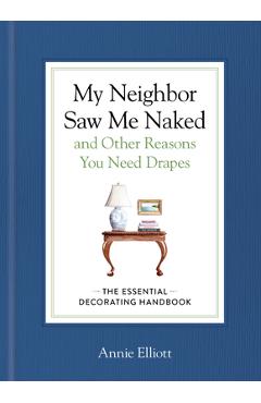 My Neighbor Saw Me Naked and Other Reasons You Need Drapes: The Essential Decorating Handbook - Annie Elliott