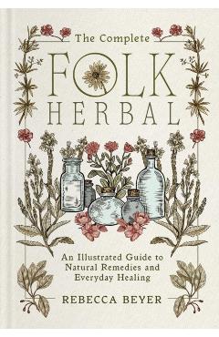 The Complete Folk Herbal: An Illustrated Guide to Natural Remedies and Everyday Healing - Rebecca Beyer