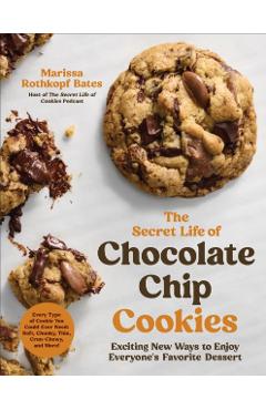 The Secret Life of Chocolate Chip Cookies: Exciting New Ways to Enjoy Everyone's Favorite Dessert - Marissa Rothkopf Bates