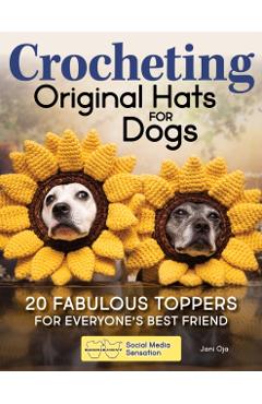 Crocheting Original Hats for Dogs: 20 Fabulous Toppers for Everyone's Best Friend - Jani Oja