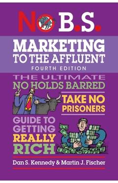 No B.S. Marketing to the Affluent: No Holds Barred, Take No Prisoners, Guide to Getting Really Rich - Dan S. Kennedy