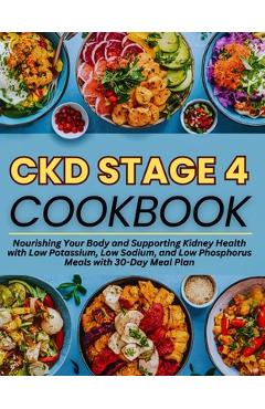 Ckd Stage 4 Cookbook: Nourishing Your Body and Supporting Kidney Health with Low Potassium, Low Sodium, and Low Phosphorus Meals with 30-Day Meal Plan - Brenda White