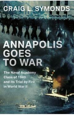 Annapolis Goes to War: The Naval Academy Class of 1940 and Its Trial by Fire in World War II - Craig L. Symonds