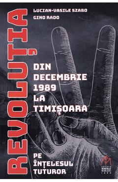 Revolutia din decembrie 1989 la Timisoara pe intelesul tuturor - Lucian-Vasile Szabo, Gino Rado - MEMORIALUL REVOLUTIEI 1989