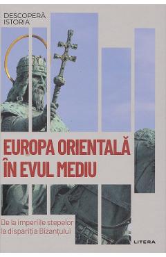 Descopera Istoria. Europa Orientala in Evul Mediu. De la imperiile stepelor la disparitia Bizantului - David Gonzales Ruiz - LITERA