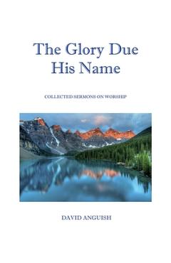 The Glory Due His Name: Collected Sermons on Worship - David Anguish