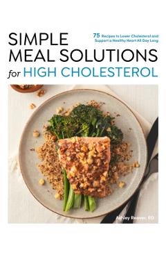 Simple Meal Solutions for High Cholesterol: 75 Recipes to Lower Cholesterol and Support a Healthy Heart - Ashley Reaver